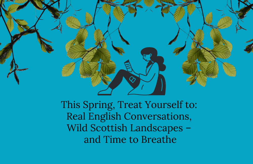graphic for May English holidays in Scotland with tthe text - This Spring, Treat Yourself to: Real English Conversations, Wild Scottish Landscapes – and Time to Breathe